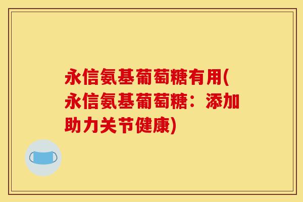 永信氨基葡萄糖有用(永信氨基葡萄糖：添加助力关节健康)