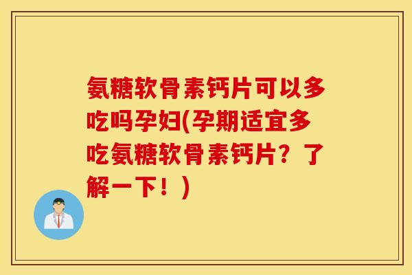 氨糖软骨素钙片可以多吃吗孕妇(孕期适宜多吃氨糖软骨素钙片？了解一下！)