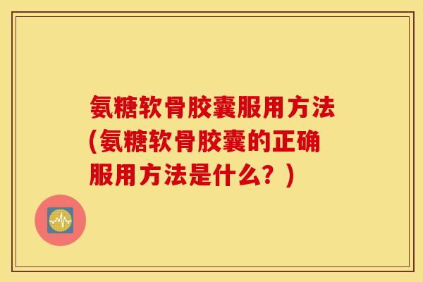 氨糖软骨胶囊服用方法(氨糖软骨胶囊的正确服用方法是什么？)