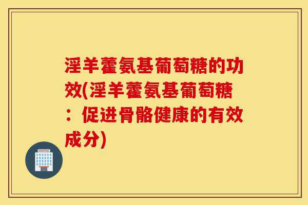 淫羊藿氨基葡萄糖的功效(淫羊藿氨基葡萄糖：促进骨骼健康的有效成分)
