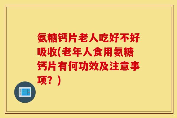 氨糖钙片老人吃好不好吸收(老年人食用氨糖钙片有何功效及注意事项？)