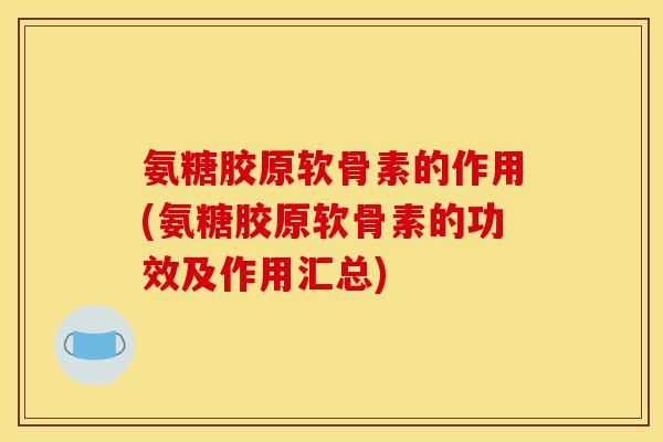 氨糖胶原软骨素的作用(氨糖胶原软骨素的功效及作用汇总)
