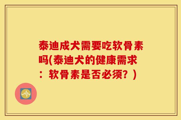 泰迪成犬需要吃软骨素吗(泰迪犬的健康需求：软骨素是否必须？)