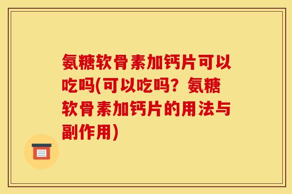 氨糖软骨素加钙片可以吃吗(可以吃吗?氨糖软骨素加钙片的用法与副作用) 氨糖软骨素加钙片可以吃吗(可以吃吗?氨糖软骨素加钙片的用法与副作用)