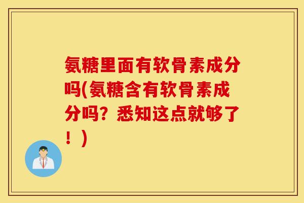 氨糖里面有软骨素成分吗(氨糖含有软骨素成分吗？悉知这点就够了！)