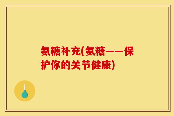 氨糖补充(氨糖——保护你的关节健康)