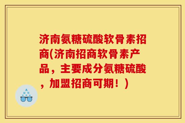 济南氨糖硫酸软骨素招商(济南招商软骨素产品，主要成分氨糖硫酸，加盟招商可期！)