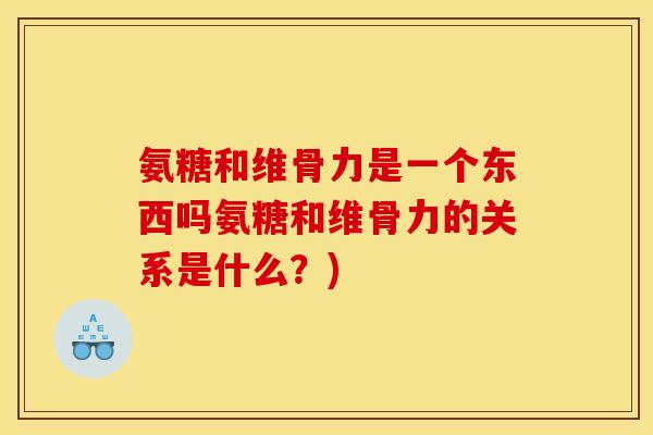 氨糖和维骨力是一个东西吗氨糖和维骨力的关系是什么？)