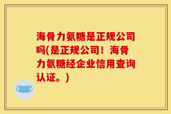 海骨力氨糖是正规公司吗(是正规公司！海骨力氨糖经企业信用查询认证。)