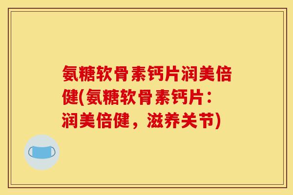 氨糖软骨素钙片润美倍健(氨糖软骨素钙片：润美倍健，滋养关节)