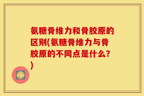 氨糖骨维力和骨胶原的区别(氨糖骨维力与骨胶原的不同点是什么？)