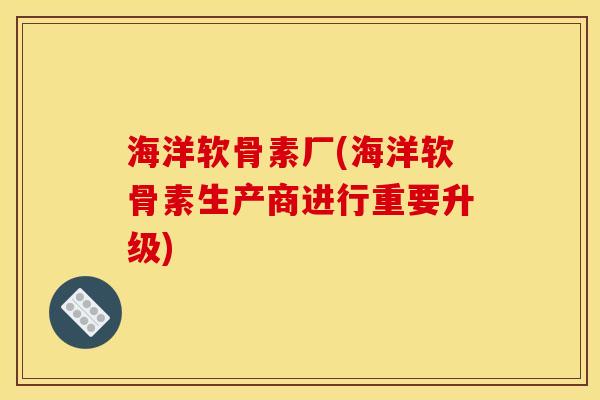 海洋软骨素厂(海洋软骨素生产商进行重要升级)