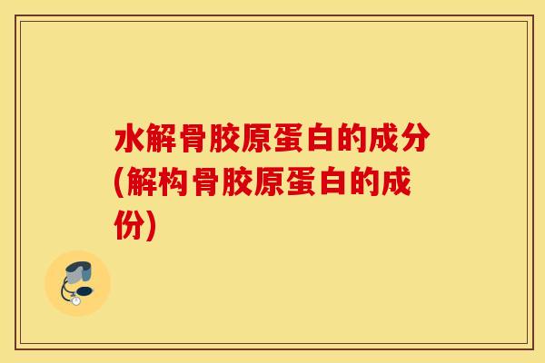 水解骨胶原蛋白的成分(解构骨胶原蛋白的成份)