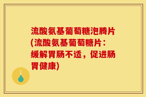 流酸氨基葡萄糖泡腾片(流酸氨基葡萄糖片：缓解胃肠不适，促进肠胃健康)