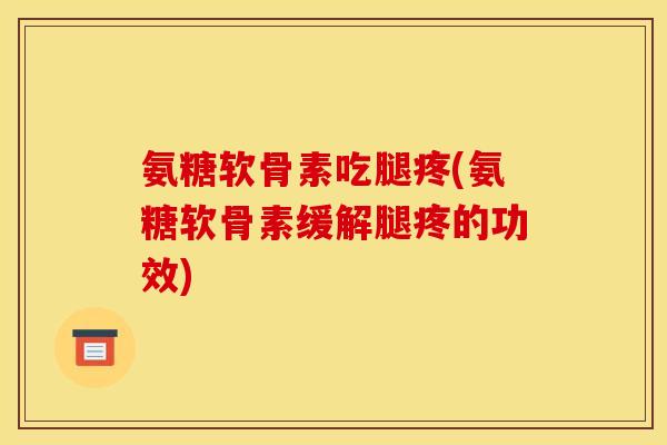 氨糖软骨素吃腿疼(氨糖软骨素缓解腿疼的功效)