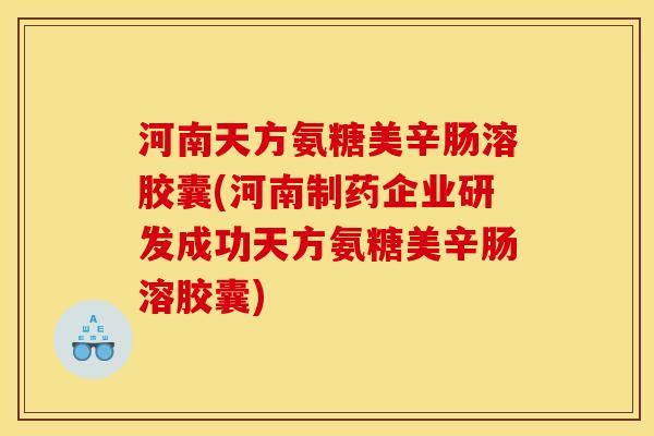 河南天方氨糖美辛肠溶胶囊(河南制药企业研发成功天方氨糖美辛肠溶胶囊) 河南天方氨糖美辛肠溶胶囊(河南制药企业研发成功天方氨糖美辛肠溶胶囊)