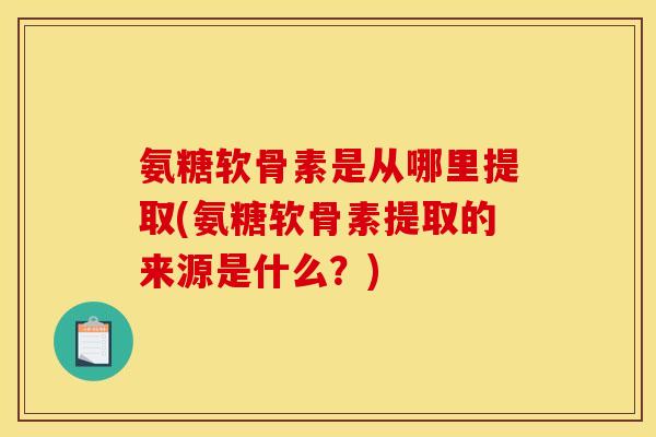 氨糖软骨素是从哪里提取(氨糖软骨素提取的来源是什么？)