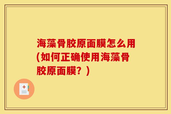 海藻骨胶原面膜怎么用(如何正确使用海藻骨胶原面膜？)