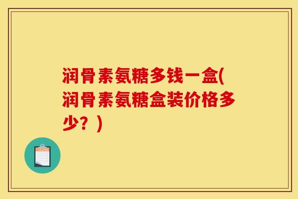 润骨素氨糖多钱一盒(润骨素氨糖盒装价格多少？)