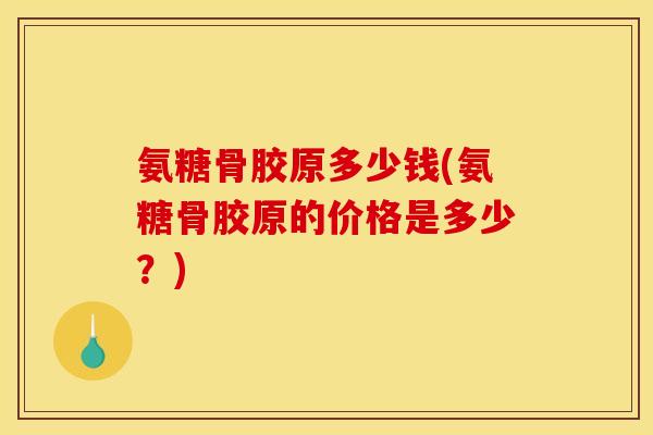 氨糖骨胶原多少钱(氨糖骨胶原的价格是多少？)
