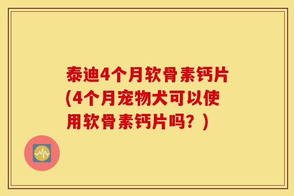 泰迪4个月软骨素钙片(4个月宠物犬可以使用软骨素钙片吗？)