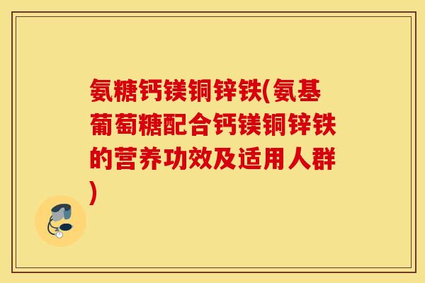 氨糖钙镁铜锌铁(氨基葡萄糖配合钙镁铜锌铁的营养功效及适用人群) 氨糖钙镁铜锌铁(氨基葡萄糖配合钙镁铜锌铁的营养功效及适用人群)