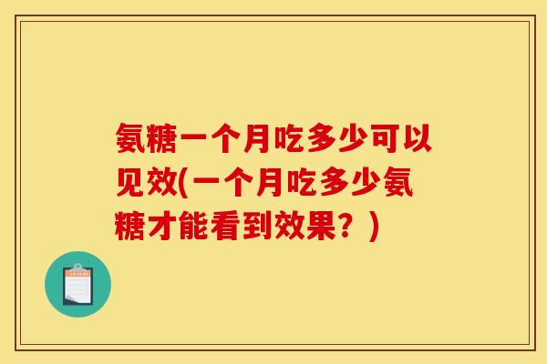 氨糖一个月吃多少可以见效(一个月吃多少氨糖才能看到效果？)