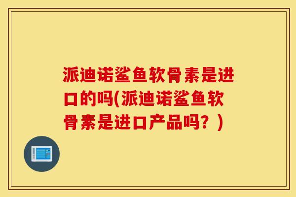 派迪诺鲨鱼软骨素是进口的吗(派迪诺鲨鱼软骨素是进口产品吗?) 派迪诺鲨鱼软骨素是进口的吗(派迪诺鲨鱼软骨素是进口产品吗?)