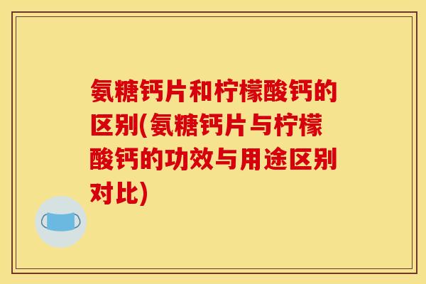 氨糖钙片和柠檬酸钙的区别(氨糖钙片与柠檬酸钙的功效与用途区别对比)