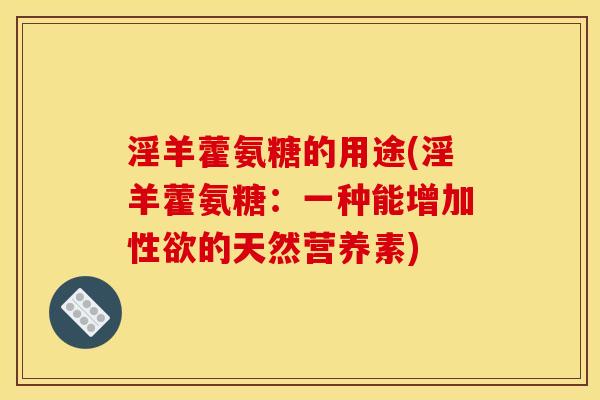 淫羊藿氨糖的用途(淫羊藿氨糖：一种能增加性欲的天然营养素)