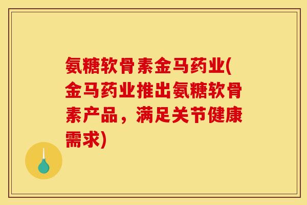 氨糖软骨素金马药业(金马药业推出氨糖软骨素产品，满足关节健康需求)