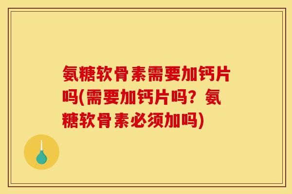 氨糖软骨素需要加钙片吗(需要加钙片吗？氨糖软骨素必须加吗)