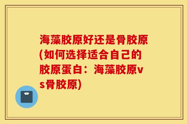 海藻胶原好还是骨胶原(如何选择适合自己的胶原蛋白：海藻胶原vs骨胶原)
