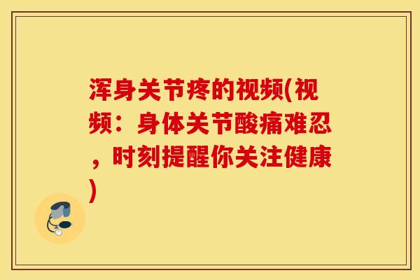 浑身关节疼的视频(视频：身体关节酸痛难忍，时刻提醒你关注健康)