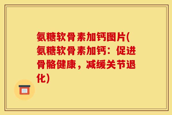 氨糖软骨素加钙图片(氨糖软骨素加钙：促进骨骼健康，减缓关节退化)