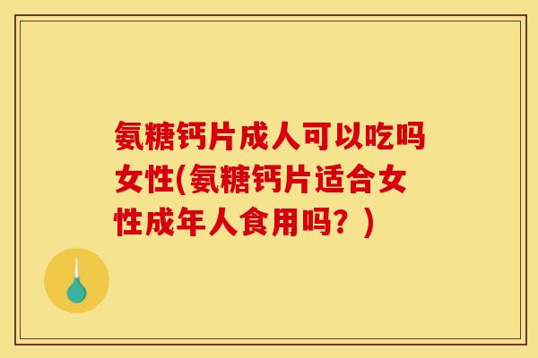 氨糖钙片成人可以吃吗女性(氨糖钙片适合女性成年人食用吗？)