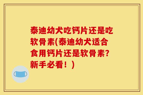 泰迪幼犬吃钙片还是吃软骨素(泰迪幼犬适合食用钙片还是软骨素？新手必看！)