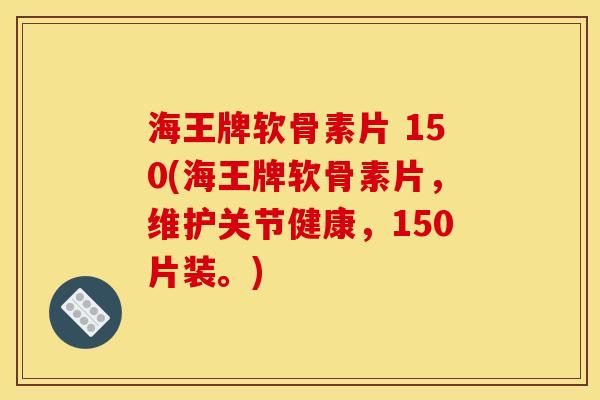 海王牌软骨素片 150(海王牌软骨素片，维护关节健康，150片装。)