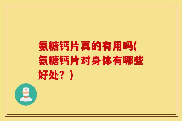 氨糖钙片真的有用吗(氨糖钙片对身体有哪些好处？)