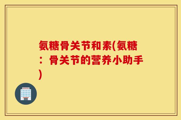 氨糖骨关节和素(氨糖：骨关节的营养小助手)