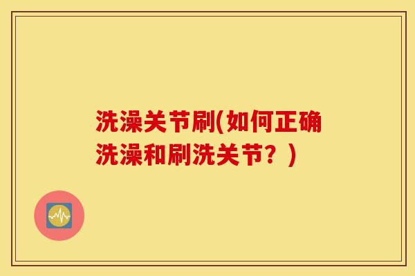 洗澡关节刷(如何正确洗澡和刷洗关节?) 洗澡关节刷(如何正确洗澡和刷洗关节?)