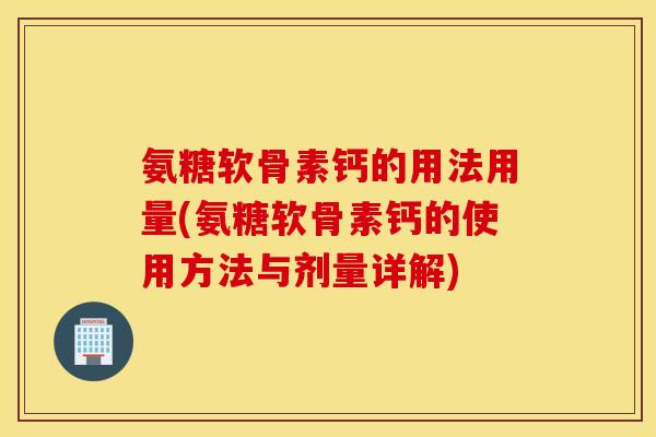 氨糖软骨素钙的用法用量(氨糖软骨素钙的使用方法与剂量详解)