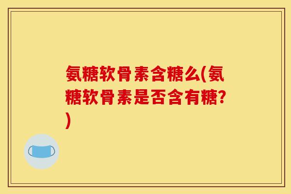 氨糖软骨素含糖么(氨糖软骨素是否含有糖？)