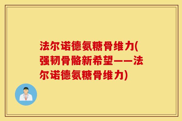 法尔诺德氨糖骨维力(强韧骨骼新希望——法尔诺德氨糖骨维力)