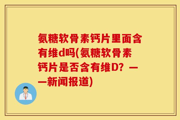 氨糖软骨素钙片里面含有维d吗(氨糖软骨素钙片是否含有维D？——新闻报道)