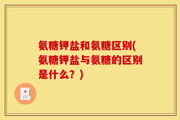 氨糖钾盐和氨糖区别(氨糖钾盐与氨糖的区别是什么？)