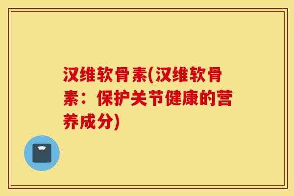 汉维软骨素(汉维软骨素：保护关节健康的营养成分)