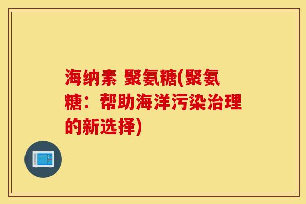 海纳素 聚氨糖(聚氨糖：帮助海洋污染治理的新选择)