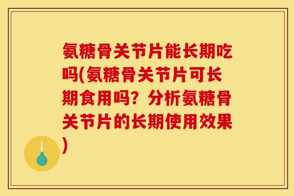 氨糖骨关节片能长期吃吗(氨糖骨关节片可长期食用吗？分析氨糖骨关节片的长期使用效果)