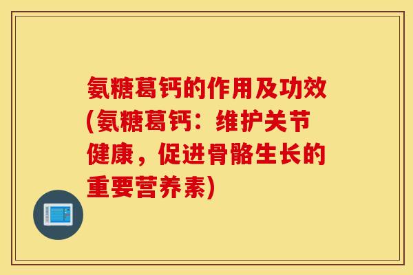 氨糖葛钙的作用及功效(氨糖葛钙：维护关节健康，促进骨骼生长的重要营养素)